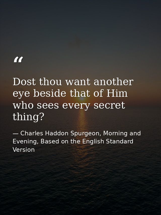 Dost thou want another eye beside that of Him who sees every secret thing? — Charles Haddon Spurgeon, Morning and Evening, Based on the English Standard Version