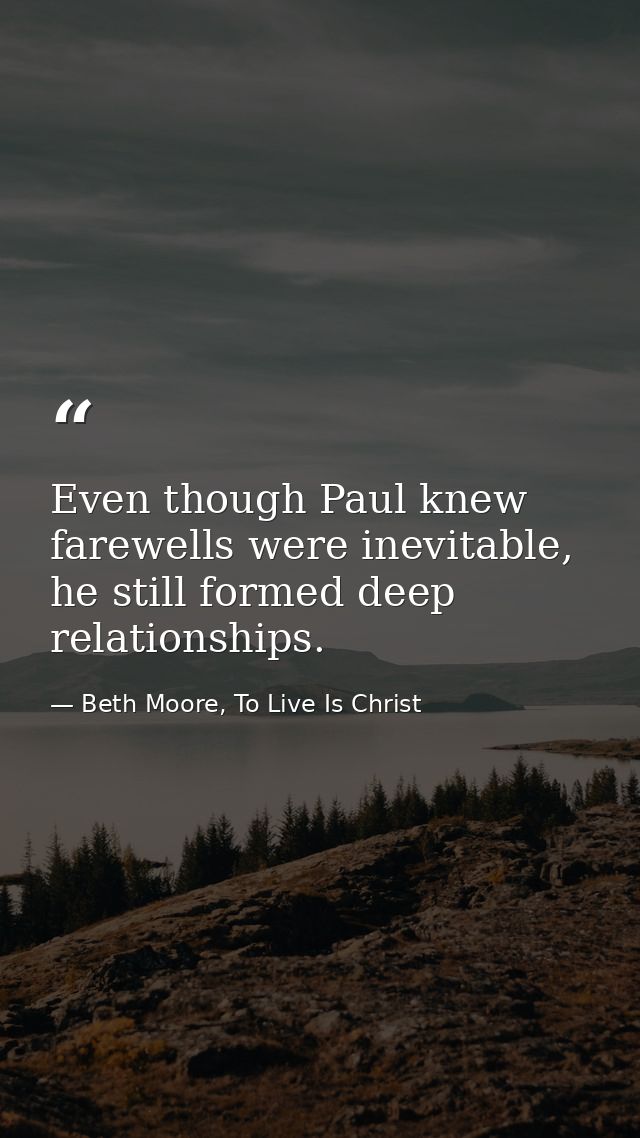 Even though Paul knew farewells were inevitable, he still formed deep relationships. — Beth Moore, To Live Is Christ