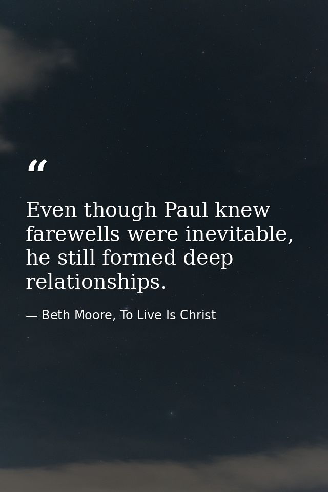 Even though Paul knew farewells were inevitable, he still formed deep relationships. — Beth Moore, To Live Is Christ
