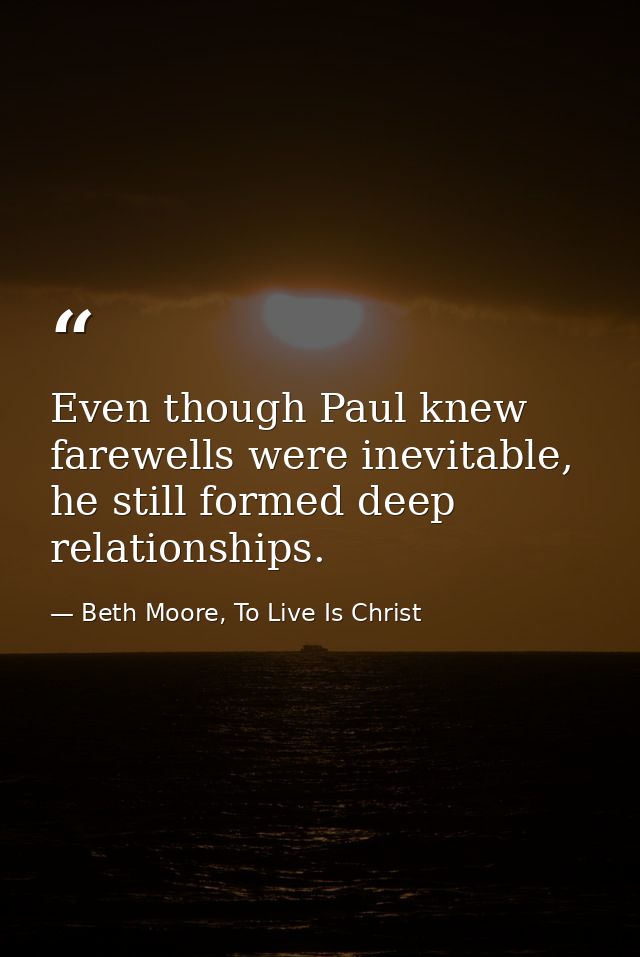 Even though Paul knew farewells were inevitable, he still formed deep relationships. — Beth Moore, To Live Is Christ