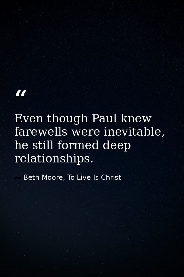Even though Paul knew farewells were inevitable, he still formed deep relationships. — Beth Moore, To Live Is Christ