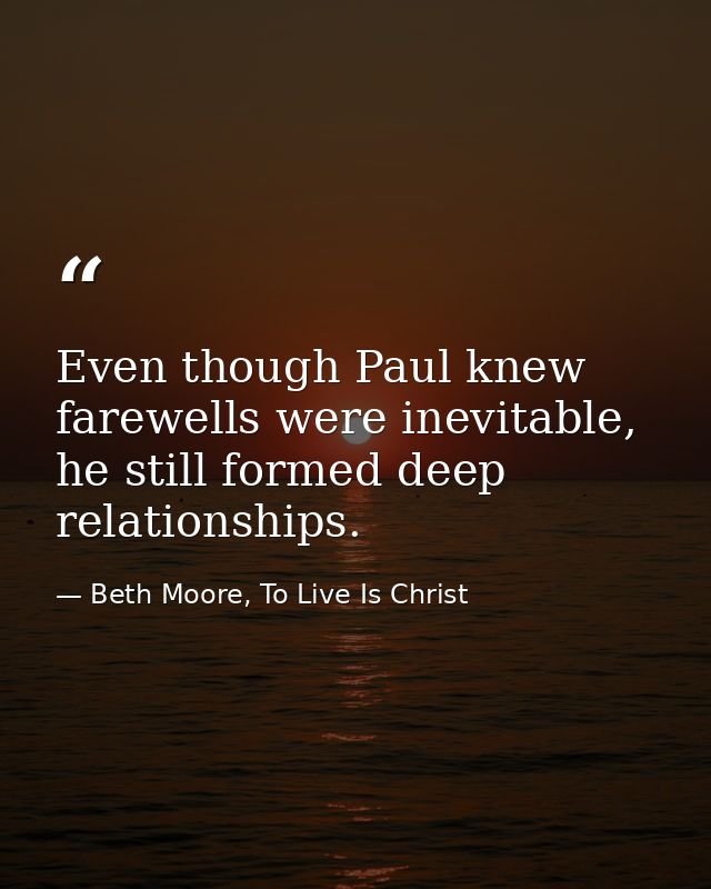 Even though Paul knew farewells were inevitable, he still formed deep relationships. — Beth Moore, To Live Is Christ