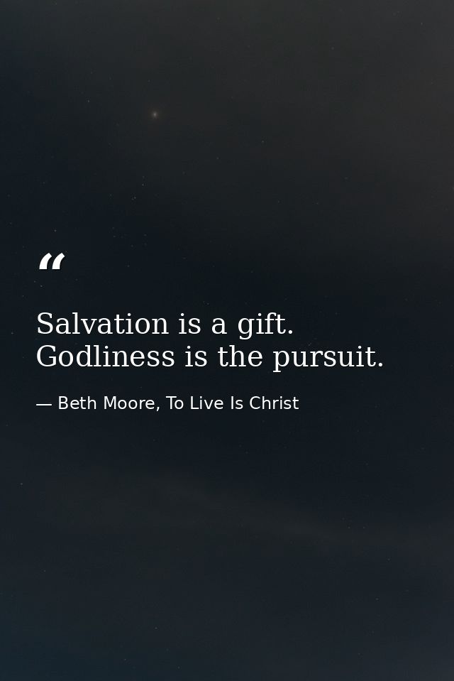 Salvation is a gift. Godliness is the pursuit. — Beth Moore, To Live Is Christ