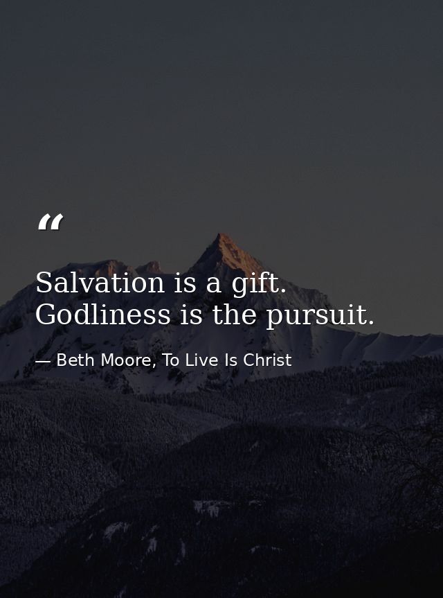 Salvation is a gift. Godliness is the pursuit. — Beth Moore, To Live Is Christ
