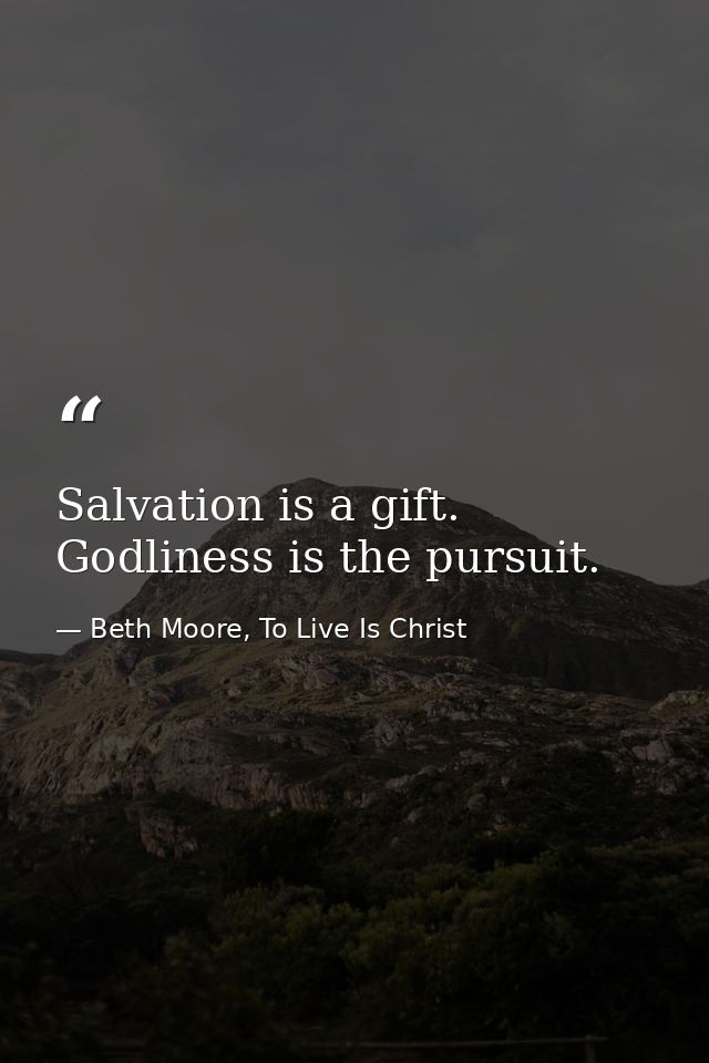 Salvation is a gift. Godliness is the pursuit. — Beth Moore, To Live Is Christ