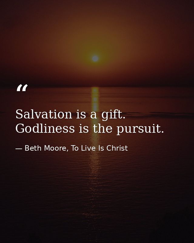 Salvation is a gift. Godliness is the pursuit. — Beth Moore, To Live Is Christ