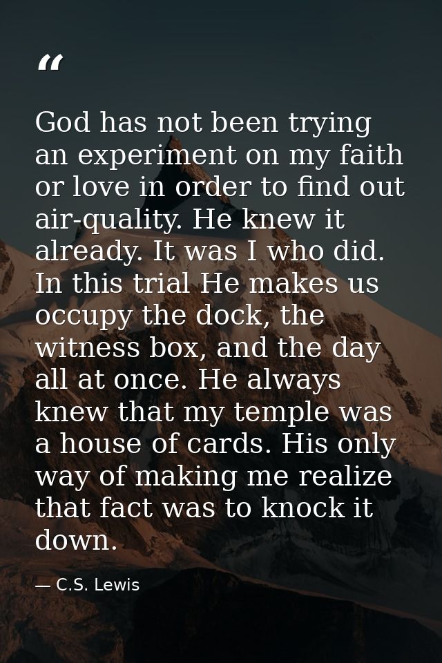 God has not been trying an experiment on my faith or love in order to find out air-quality. He knew it already. It was I — C.S. Lewis