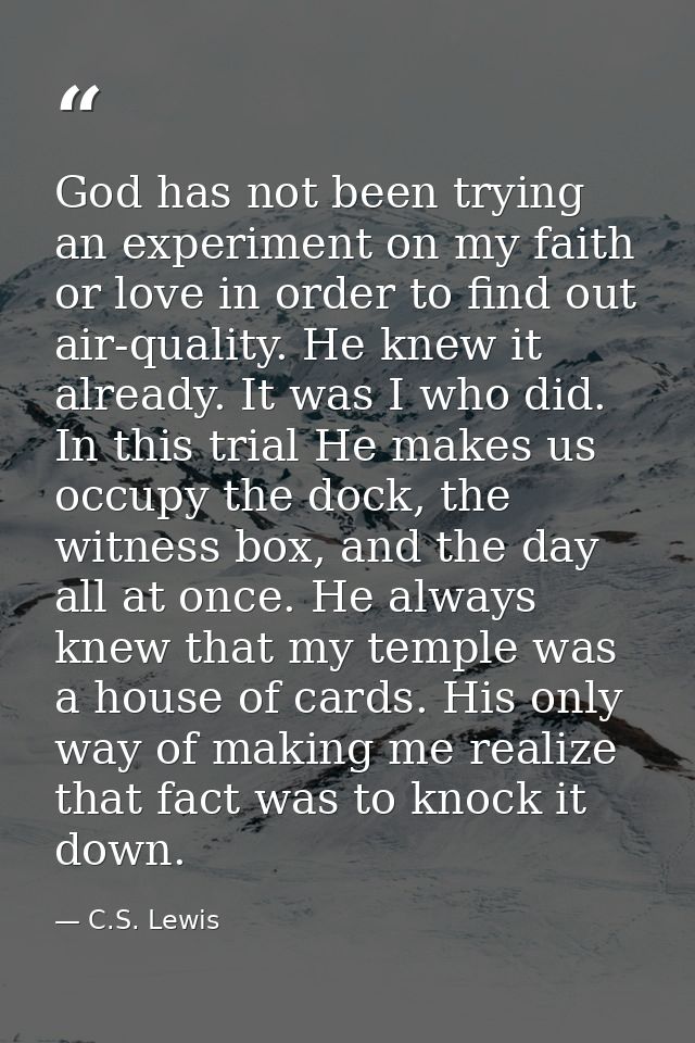 God has not been trying an experiment on my faith or love in order to find out air-quality. He knew it already. It was I — C.S. Lewis
