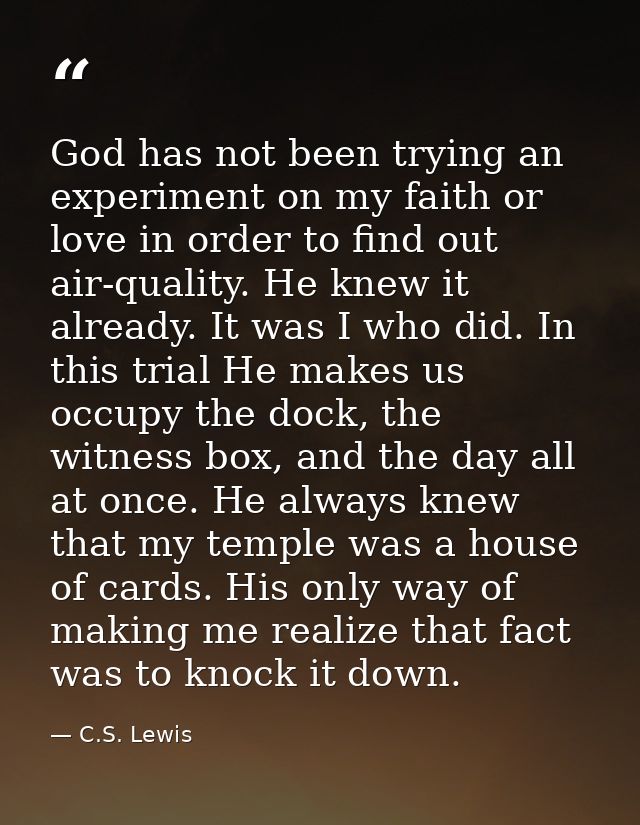 God has not been trying an experiment on my faith or love in order to find out air-quality. He knew it already. It was I — C.S. Lewis