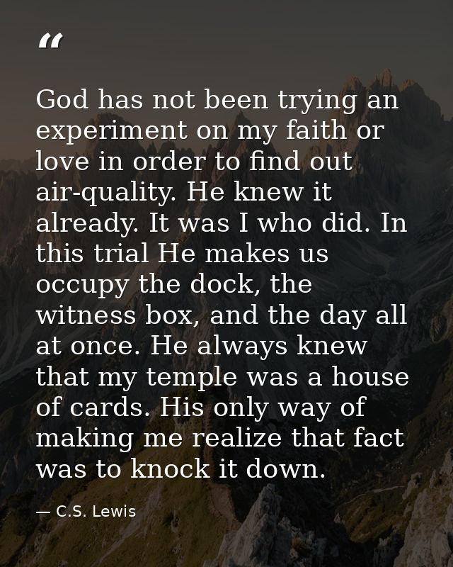 God has not been trying an experiment on my faith or love in order to find out air-quality. He knew it already. It was I — C.S. Lewis