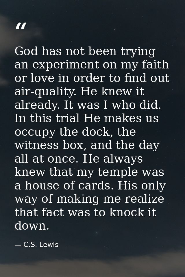 God has not been trying an experiment on my faith or love in order to find out air-quality. He knew it already. It was I — C.S. Lewis