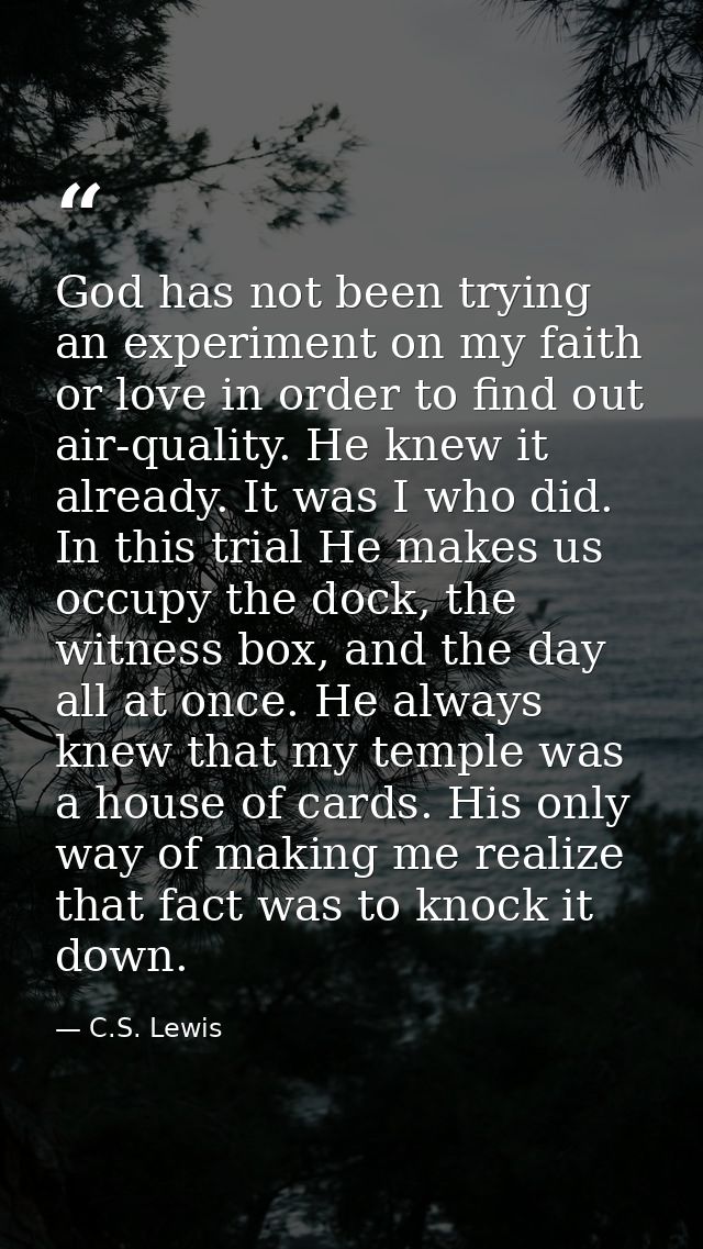 God has not been trying an experiment on my faith or love in order to find out air-quality. He knew it already. It was I — C.S. Lewis