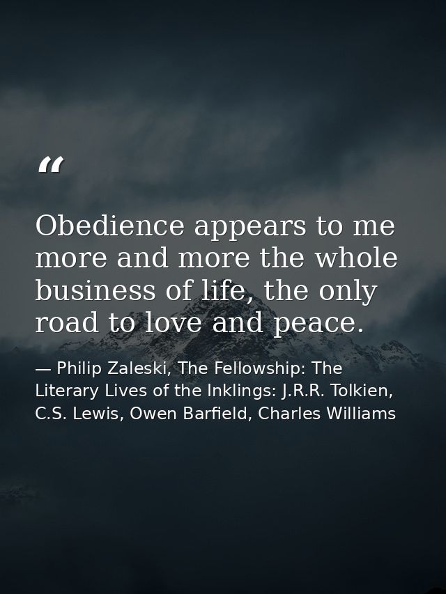Obedience appears to me more and more the whole business of life, the only road to love and peace. — Philip Zaleski, The Fellowship: The Literary Lives of the Inklings: J.R.R. Tolkien, C.S. Lewis, Owen Barfield, Charles Williams