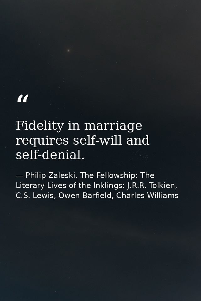 Fidelity in marriage requires self-will and self-denial. — Philip Zaleski, The Fellowship: The Literary Lives of the Inklings: J.R.R. Tolkien, C.S. Lewis, Owen Barfield, Charles Williams