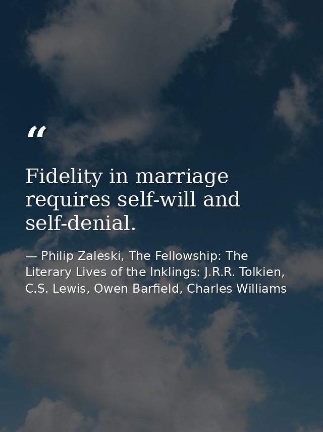 Fidelity in marriage requires self-will and self-denial. — Philip Zaleski, The Fellowship: The Literary Lives of the Inklings: J.R.R. Tolkien, C.S. Lewis, Owen Barfield, Charles Williams