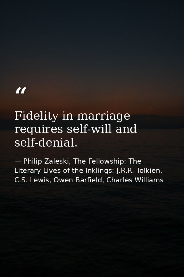 Fidelity in marriage requires self-will and self-denial. — Philip Zaleski, The Fellowship: The Literary Lives of the Inklings: J.R.R. Tolkien, C.S. Lewis, Owen Barfield, Charles Williams