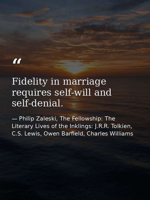 Fidelity in marriage requires self-will and self-denial. — Philip Zaleski, The Fellowship: The Literary Lives of the Inklings: J.R.R. Tolkien, C.S. Lewis, Owen Barfield, Charles Williams