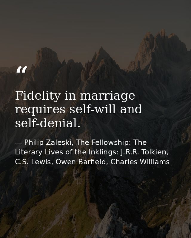 Fidelity in marriage requires self-will and self-denial. — Philip Zaleski, The Fellowship: The Literary Lives of the Inklings: J.R.R. Tolkien, C.S. Lewis, Owen Barfield, Charles Williams