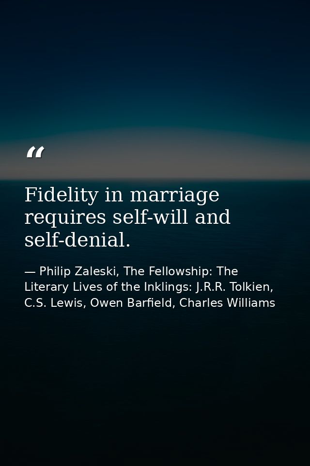 Fidelity in marriage requires self-will and self-denial. — Philip Zaleski, The Fellowship: The Literary Lives of the Inklings: J.R.R. Tolkien, C.S. Lewis, Owen Barfield, Charles Williams