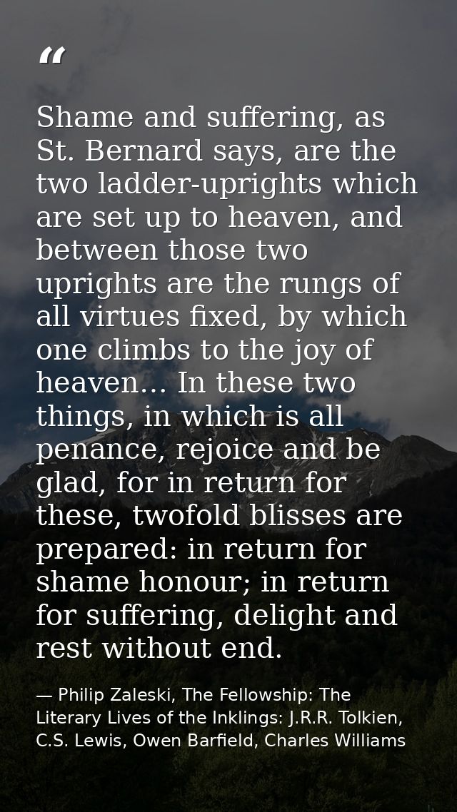 Shame and suffering, as St. Bernard says, are the two ladder-uprights which are set up to heaven, and between those two  — Philip Zaleski, The Fellowship: The Literary Lives of the Inklings: J.R.R. Tolkien, C.S. Lewis, Owen Barfield, Charles Williams