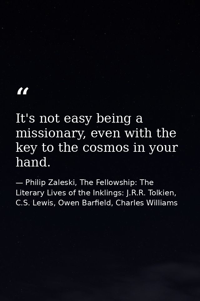 It's not easy being a missionary, even with the key to the cosmos in your hand. — Philip Zaleski, The Fellowship: The Literary Lives of the Inklings: J.R.R. Tolkien, C.S. Lewis, Owen Barfield, Charles Williams