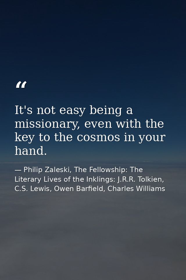 It's not easy being a missionary, even with the key to the cosmos in your hand. — Philip Zaleski, The Fellowship: The Literary Lives of the Inklings: J.R.R. Tolkien, C.S. Lewis, Owen Barfield, Charles Williams