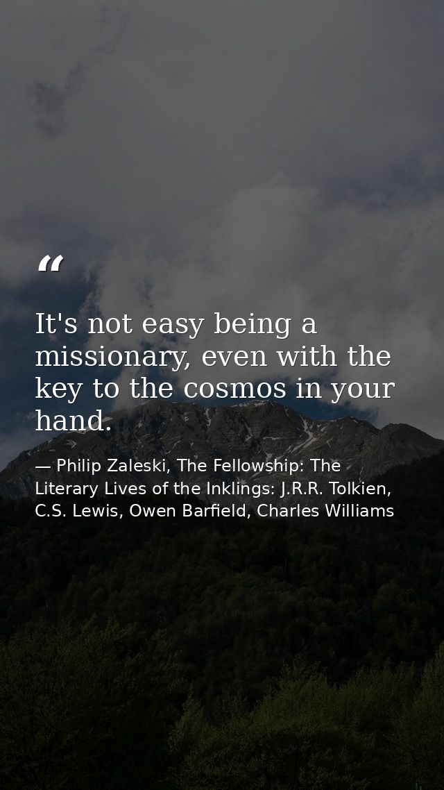 It's not easy being a missionary, even with the key to the cosmos in your hand. — Philip Zaleski, The Fellowship: The Literary Lives of the Inklings: J.R.R. Tolkien, C.S. Lewis, Owen Barfield, Charles Williams
