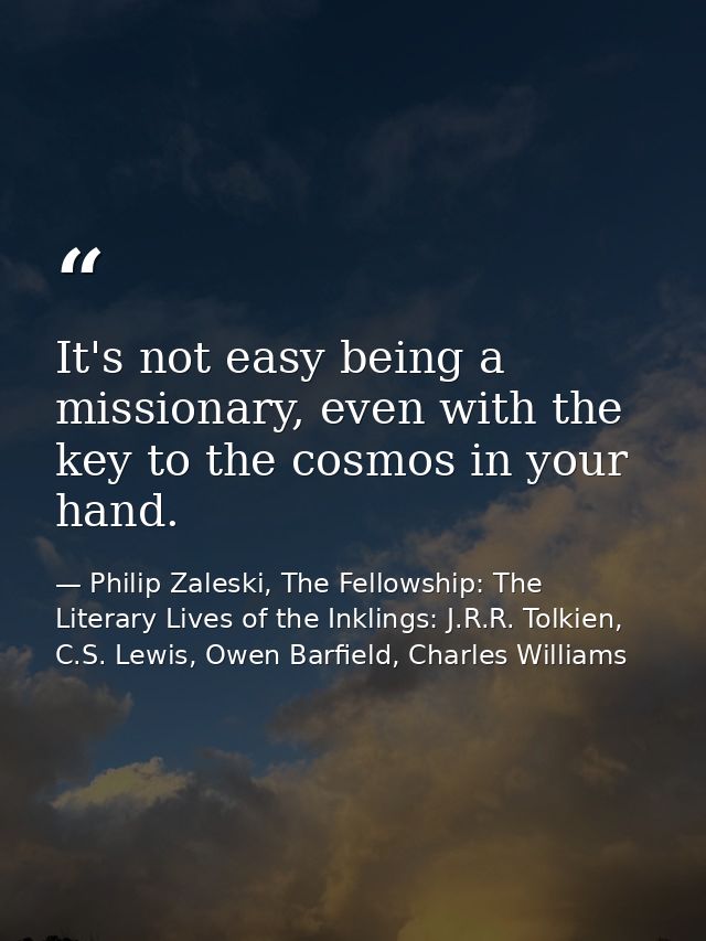 It's not easy being a missionary, even with the key to the cosmos in your hand. — Philip Zaleski, The Fellowship: The Literary Lives of the Inklings: J.R.R. Tolkien, C.S. Lewis, Owen Barfield, Charles Williams