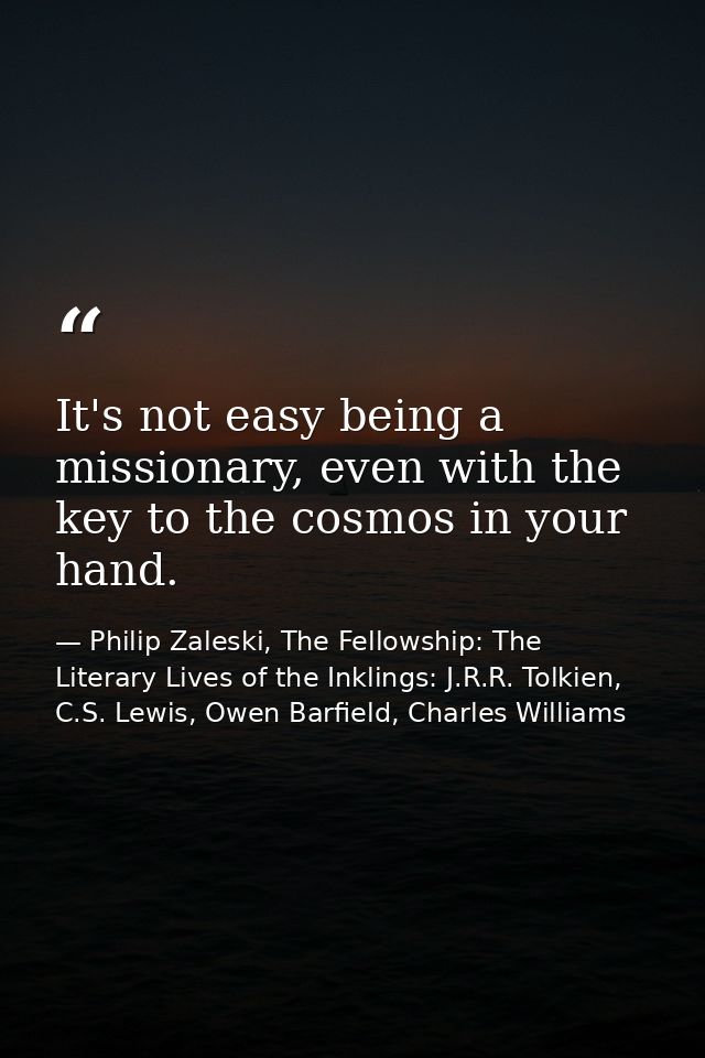 It's not easy being a missionary, even with the key to the cosmos in your hand. — Philip Zaleski, The Fellowship: The Literary Lives of the Inklings: J.R.R. Tolkien, C.S. Lewis, Owen Barfield, Charles Williams