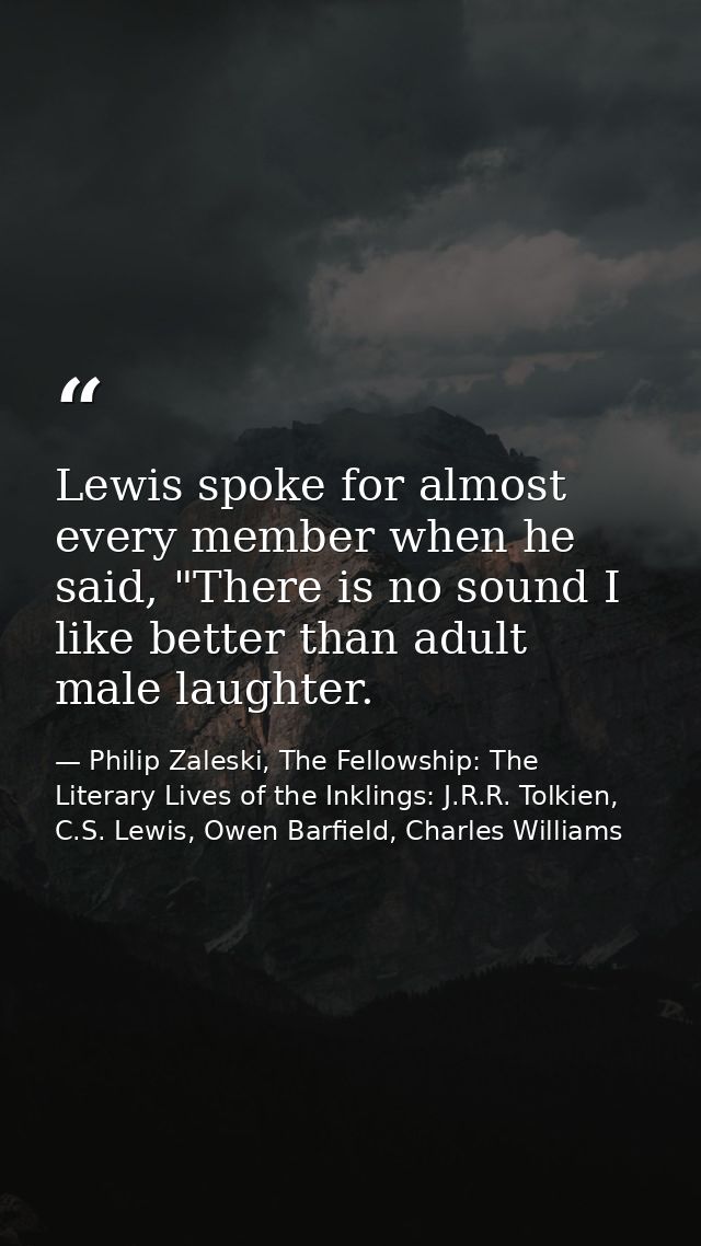 Lewis spoke for almost every member when he said, "There is no sound I like better than adult male laughter. — Philip Zaleski, The Fellowship: The Literary Lives of the Inklings: J.R.R. Tolkien, C.S. Lewis, Owen Barfield, Charles Williams