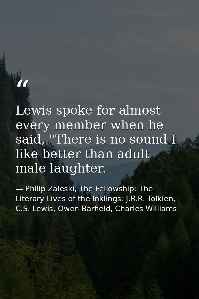 Lewis spoke for almost every member when he said, "There is no sound I like better than adult male laughter. — Philip Zaleski, The Fellowship: The Literary Lives of the Inklings: J.R.R. Tolkien, C.S. Lewis, Owen Barfield, Charles Williams
