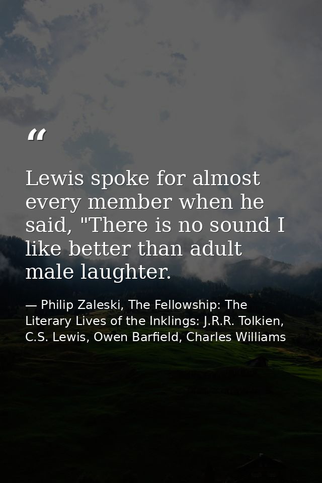 Lewis spoke for almost every member when he said, "There is no sound I like better than adult male laughter. — Philip Zaleski, The Fellowship: The Literary Lives of the Inklings: J.R.R. Tolkien, C.S. Lewis, Owen Barfield, Charles Williams