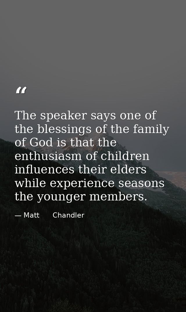 The speaker says one of the blessings of the family of God is that the enthusiasm of children influences their elders wh — Matt      Chandler