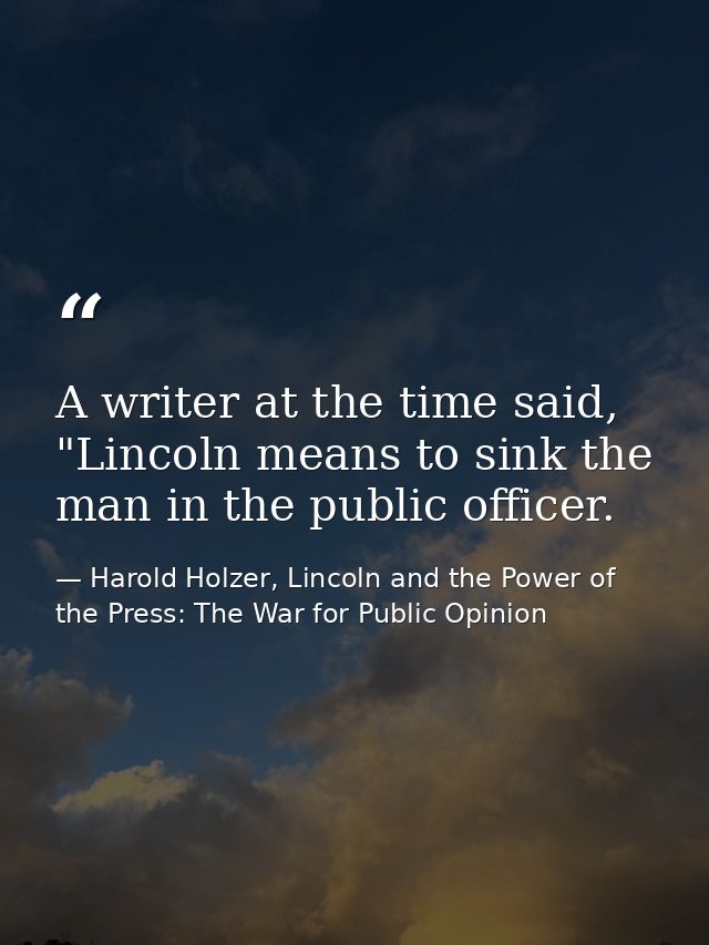 A writer at the time said, "Lincoln means to sink the man in the public officer. — Harold Holzer, Lincoln and the Power of the Press: The War for Public Opinion