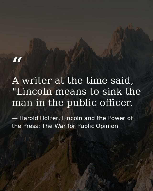 A writer at the time said, "Lincoln means to sink the man in the public officer. — Harold Holzer, Lincoln and the Power of the Press: The War for Public Opinion