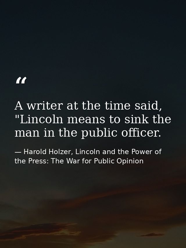 A writer at the time said, "Lincoln means to sink the man in the public officer. — Harold Holzer, Lincoln and the Power of the Press: The War for Public Opinion