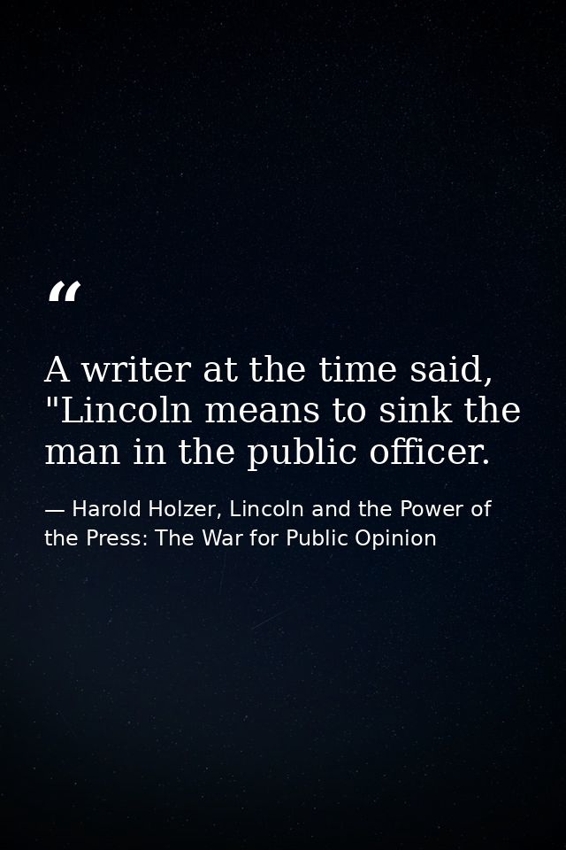 A writer at the time said, "Lincoln means to sink the man in the public officer. — Harold Holzer, Lincoln and the Power of the Press: The War for Public Opinion
