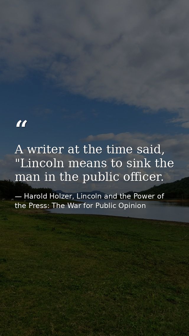 A writer at the time said, "Lincoln means to sink the man in the public officer. — Harold Holzer, Lincoln and the Power of the Press: The War for Public Opinion