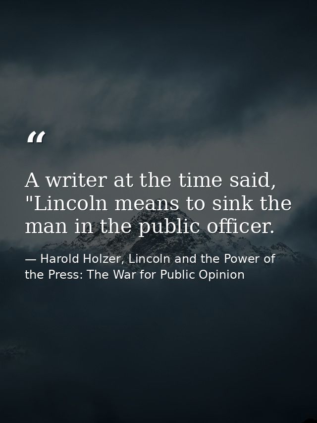A writer at the time said, "Lincoln means to sink the man in the public officer. — Harold Holzer, Lincoln and the Power of the Press: The War for Public Opinion