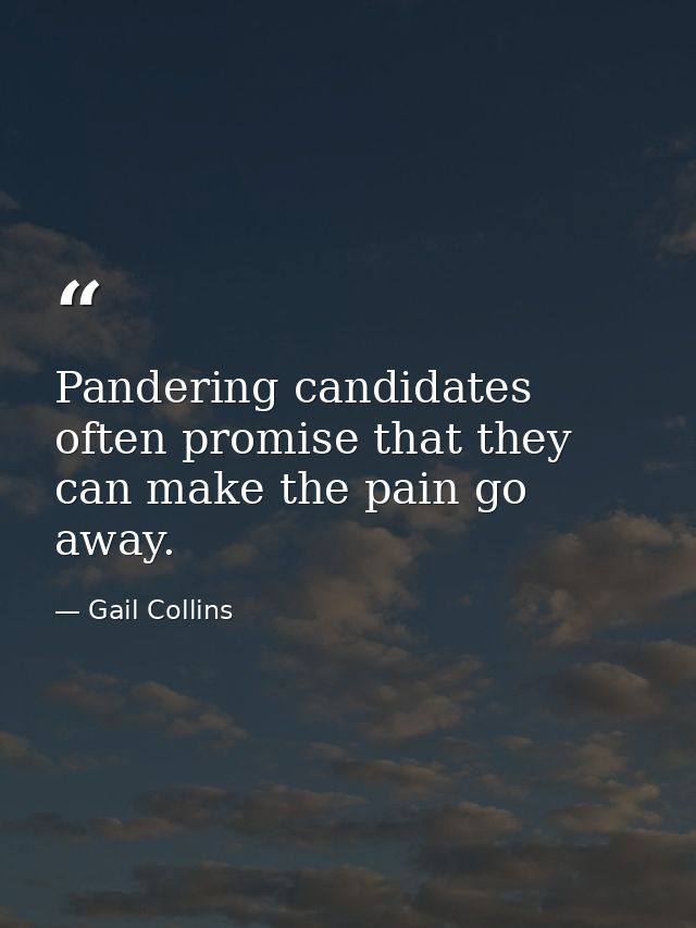 Pandering candidates often promise that they can make the pain go away. — Gail Collins