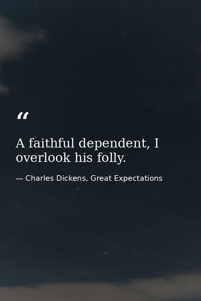 A faithful dependent, I overlook his folly. — Charles Dickens, Great Expectations