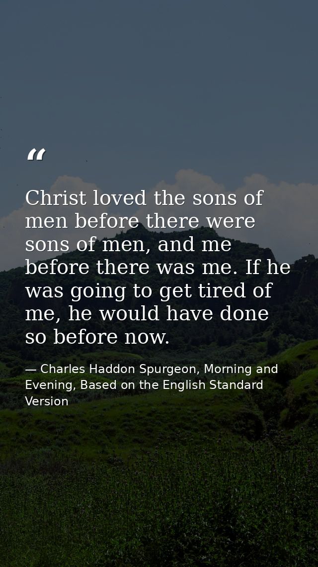 Christ loved the sons of men before there were sons of men, and me before there was me. If he was going to get tired of  — Charles Haddon Spurgeon, Morning and Evening, Based on the English Standard Version