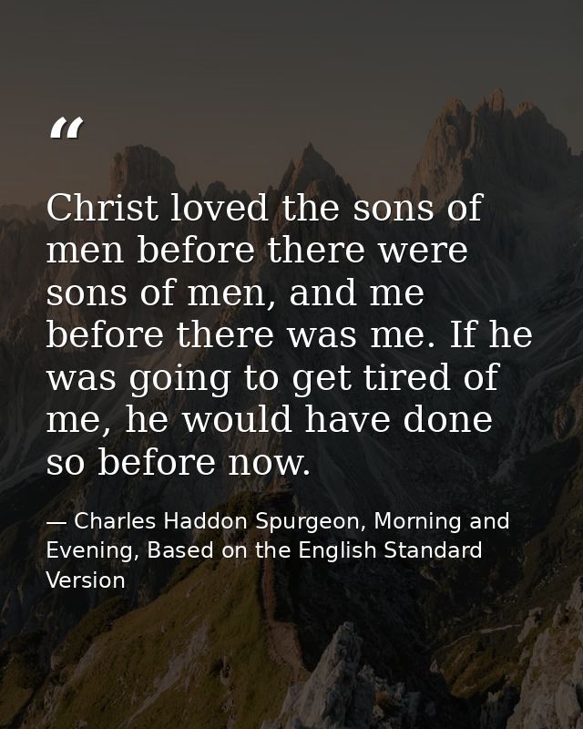 Christ loved the sons of men before there were sons of men, and me before there was me. If he was going to get tired of  — Charles Haddon Spurgeon, Morning and Evening, Based on the English Standard Version