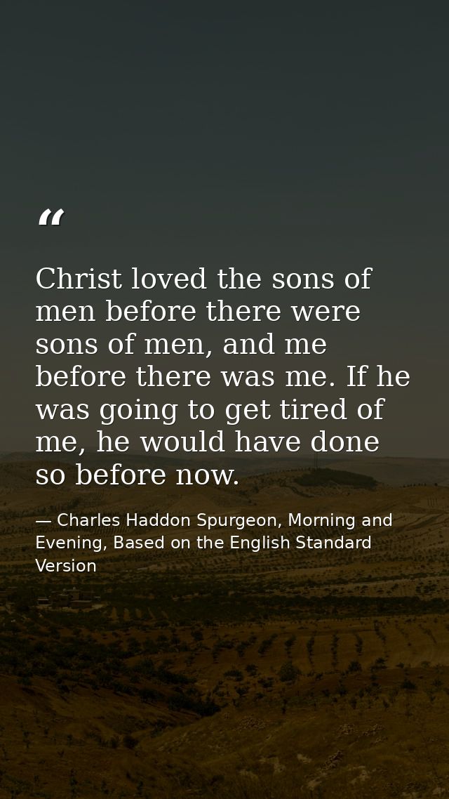 Christ loved the sons of men before there were sons of men, and me before there was me. If he was going to get tired of  — Charles Haddon Spurgeon, Morning and Evening, Based on the English Standard Version