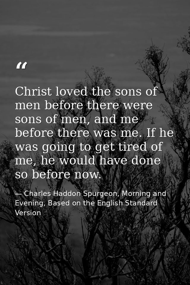 Christ loved the sons of men before there were sons of men, and me before there was me. If he was going to get tired of  — Charles Haddon Spurgeon, Morning and Evening, Based on the English Standard Version