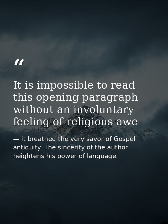 It is impossible to read this opening paragraph without an involuntary feeling of religious awe — it breathed the very savor of Gospel antiquity. The sincerity of the author heightens his power of language.