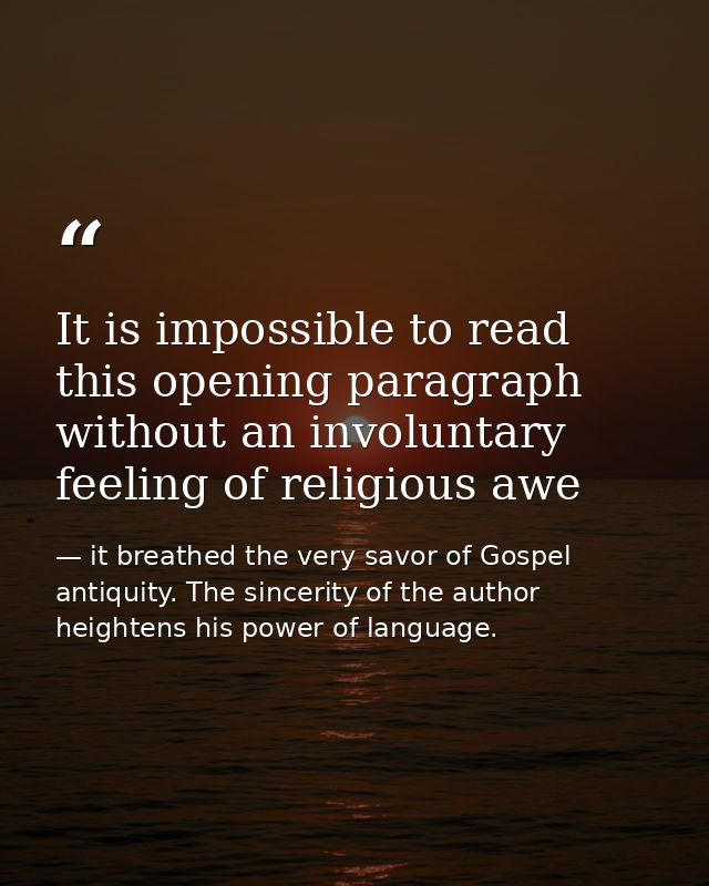It is impossible to read this opening paragraph without an involuntary feeling of religious awe — it breathed the very savor of Gospel antiquity. The sincerity of the author heightens his power of language.