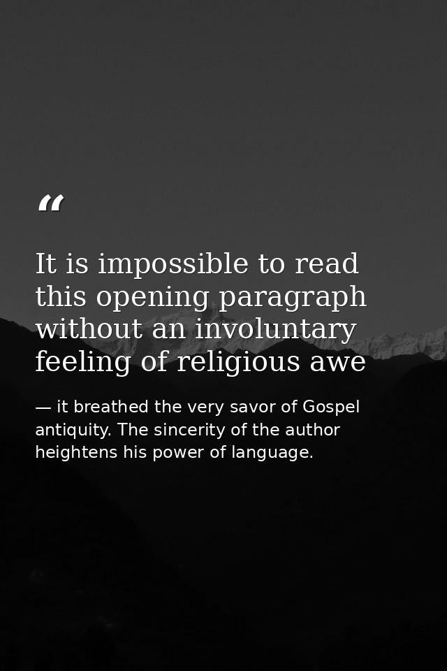 It is impossible to read this opening paragraph without an involuntary feeling of religious awe — it breathed the very savor of Gospel antiquity. The sincerity of the author heightens his power of language.