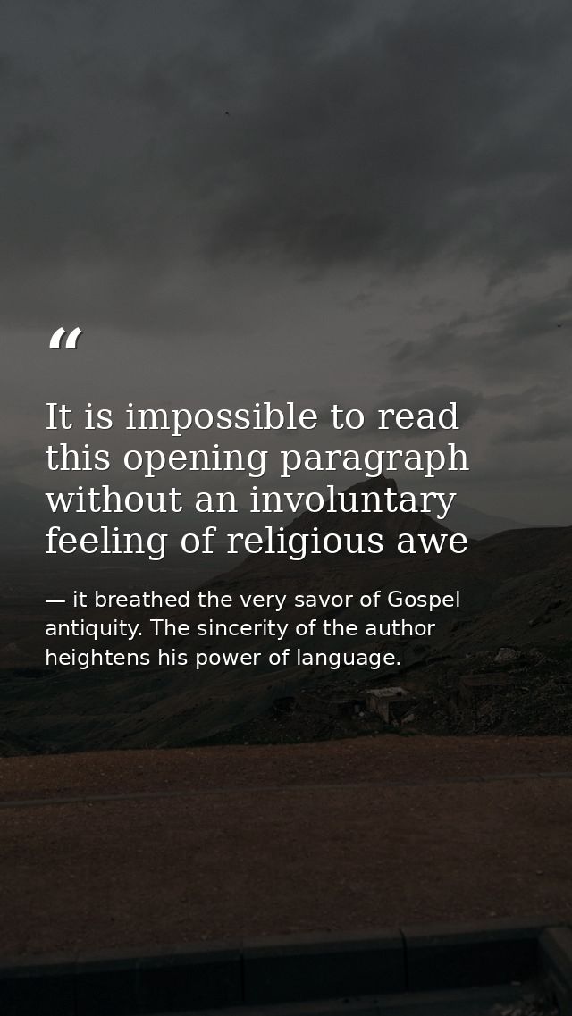It is impossible to read this opening paragraph without an involuntary feeling of religious awe — it breathed the very savor of Gospel antiquity. The sincerity of the author heightens his power of language.