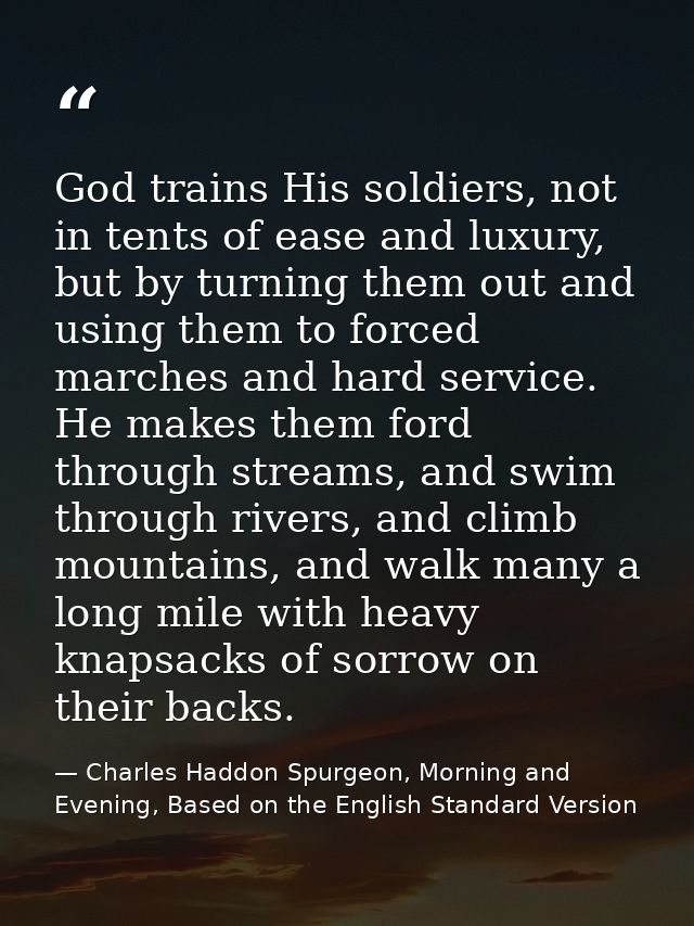 God trains His soldiers, not in tents of ease and luxury, but by turning them out and using them to forced marches and h — Charles Haddon Spurgeon, Morning and Evening, Based on the English Standard Version